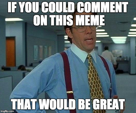 That Would Be Great | IF YOU COULD COMMENT ON THIS MEME; THAT WOULD BE GREAT | image tagged in memes,that would be great | made w/ Imgflip meme maker