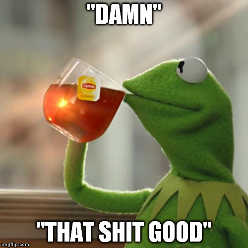 But That's None Of My Business | "DAMN"; "THAT SHIT GOOD" | image tagged in memes,but thats none of my business,kermit the frog | made w/ Imgflip meme maker