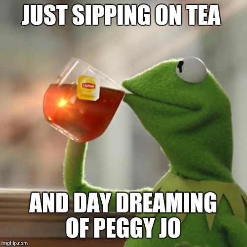 But That's None Of My Business | JUST SIPPING ON TEA; AND DAY DREAMING OF PEGGY JO | image tagged in memes,but thats none of my business,kermit the frog | made w/ Imgflip meme maker
