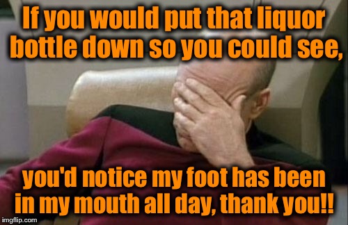 Captain Picard Facepalm Meme | If you would put that liquor bottle down so you could see, you'd notice my foot has been in my mouth all day, thank you!! | image tagged in memes,captain picard facepalm | made w/ Imgflip meme maker