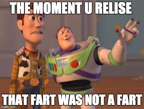X, X Everywhere | THE MOMENT U RELISE; THAT FART WAS NOT A FART | image tagged in memes,x x everywhere | made w/ Imgflip meme maker