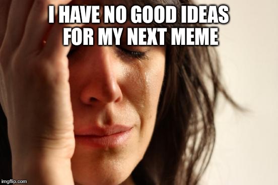 This is me right now | I HAVE NO GOOD IDEAS FOR MY NEXT MEME | image tagged in memes,first world problems | made w/ Imgflip meme maker