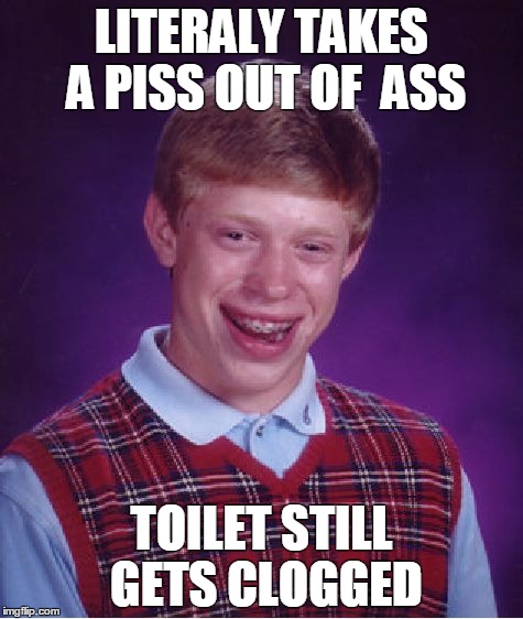 Bad Luck Brian Takes a Shit | LITERALY TAKES A PISS OUT OF  ASS; TOILET STILL GETS CLOGGED | image tagged in memes,bad luck brian | made w/ Imgflip meme maker