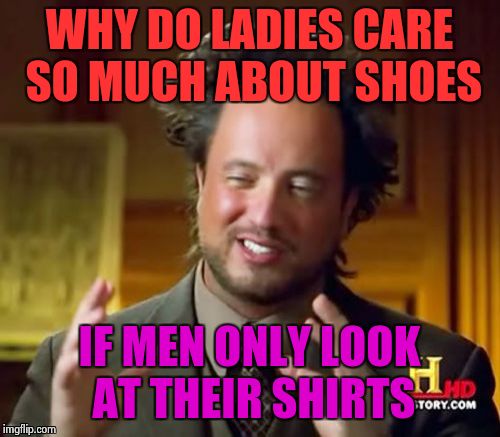 We all know its true | WHY DO LADIES CARE SO MUCH ABOUT SHOES; IF MEN ONLY LOOK AT THEIR SHIRTS | image tagged in memes,ancient aliens | made w/ Imgflip meme maker