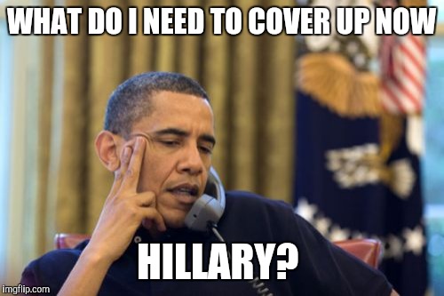 No I Can't Obama | WHAT DO I NEED TO COVER UP NOW; HILLARY? | image tagged in memes,no i cant obama | made w/ Imgflip meme maker