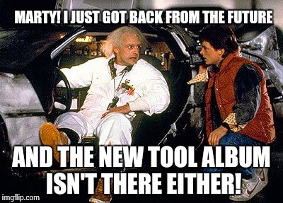 MARTY! I JUST GOT BACK FROM THE FUTURE; AND THE NEW TOOL ALBUM ISN'T THERE EITHER! | made w/ Imgflip meme maker