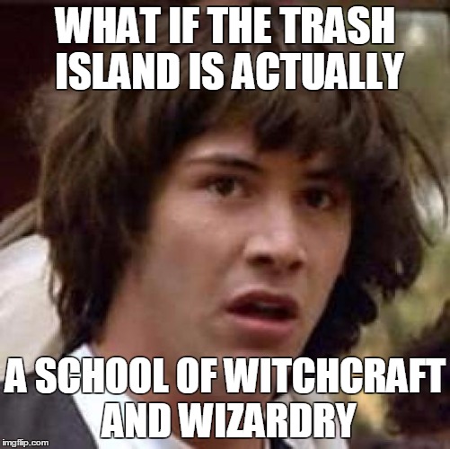 wizard theory | WHAT IF THE TRASH ISLAND IS ACTUALLY; A SCHOOL OF WITCHCRAFT AND WIZARDRY | image tagged in conspiracy keanu,harry potter,magic,trash,school,hogwarts | made w/ Imgflip meme maker