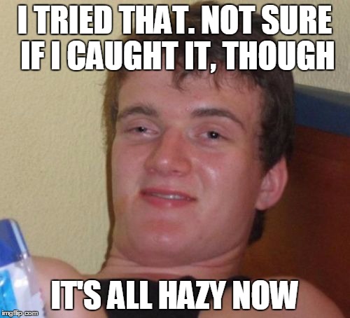 10 Guy Meme | I TRIED THAT. NOT SURE IF I CAUGHT IT, THOUGH IT'S ALL HAZY NOW | image tagged in memes,10 guy | made w/ Imgflip meme maker