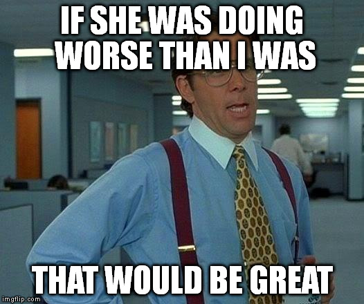 That Would Be Great Meme | IF SHE WAS DOING WORSE THAN I WAS THAT WOULD BE GREAT | image tagged in memes,that would be great | made w/ Imgflip meme maker