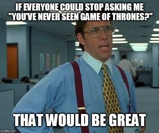 Nope, never seen G.o.T. | IF EVERYONE COULD STOP ASKING ME "YOU'VE NEVER SEEN GAME OF THRONES?"; THAT WOULD BE GREAT | image tagged in memes,that would be great | made w/ Imgflip meme maker