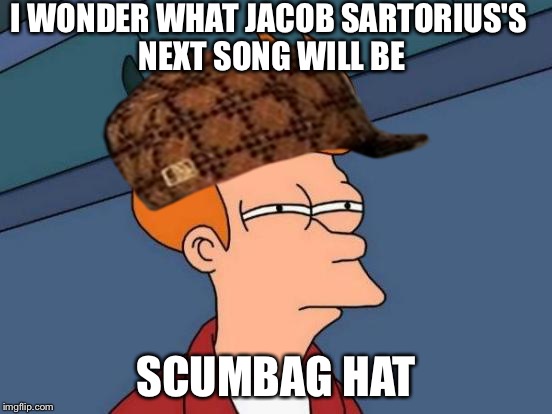 Futurama Fry | I WONDER WHAT JACOB SARTORIUS'S NEXT SONG WILL BE; SCUMBAG HAT | image tagged in memes,futurama fry,scumbag | made w/ Imgflip meme maker