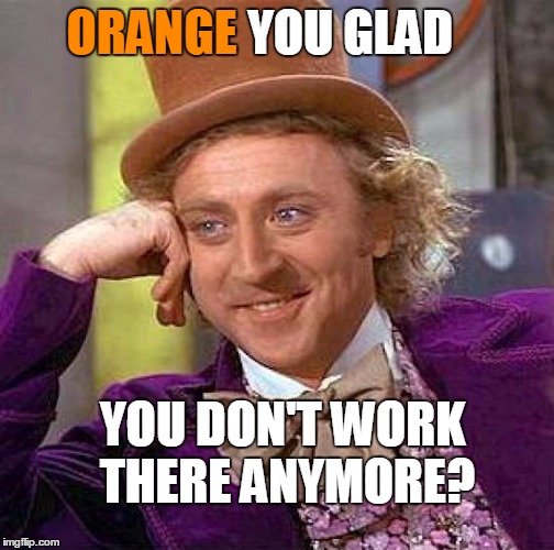 Creepy Condescending Wonka Meme | ORANGE YOU GLAD YOU DON'T WORK THERE ANYMORE? | image tagged in memes,creepy condescending wonka | made w/ Imgflip meme maker