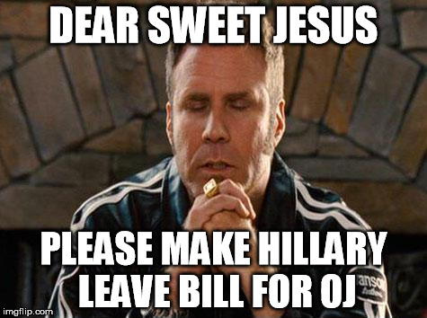 Ricky Bobby Praying | DEAR SWEET JESUS; PLEASE MAKE HILLARY LEAVE BILL FOR OJ | image tagged in ricky bobby praying | made w/ Imgflip meme maker