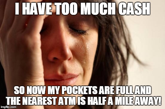 I Cant Walk that far! | I HAVE TOO MUCH CASH; SO NOW MY POCKETS ARE FULL AND THE NEAREST ATM IS HALF A MILE AWAY! | image tagged in memes,first world problems | made w/ Imgflip meme maker
