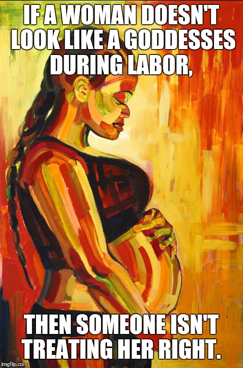 IF A WOMAN DOESN'T LOOK LIKE A GODDESSES DURING LABOR, THEN SOMEONE ISN'T TREATING HER RIGHT. | made w/ Imgflip meme maker