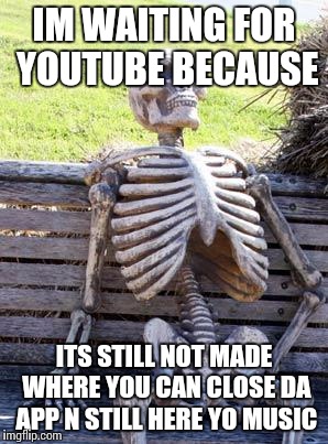 Waiting Skeleton | IM WAITING FOR YOUTUBE BECAUSE; ITS STILL NOT MADE WHERE YOU CAN CLOSE DA APP N STILL HERE YO MUSIC | image tagged in memes,waiting skeleton | made w/ Imgflip meme maker