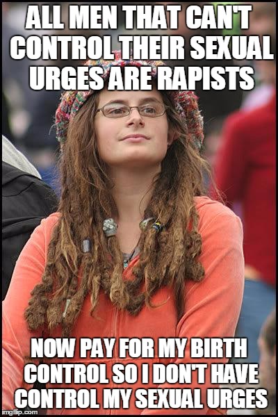 makes sense to me | ALL MEN THAT CAN'T CONTROL THEIR SEXUAL URGES ARE RAPISTS; NOW PAY FOR MY BIRTH CONTROL SO I DON'T HAVE CONTROL MY SEXUAL URGES | image tagged in hippie,memes,funny,sexism,feminism,hypocrisy | made w/ Imgflip meme maker