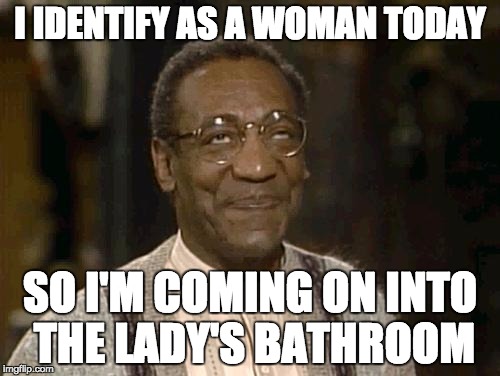 bill cosby | I IDENTIFY AS A WOMAN TODAY; SO I'M COMING ON INTO THE LADY'S BATHROOM | image tagged in bill cosby,transgender bathroom | made w/ Imgflip meme maker