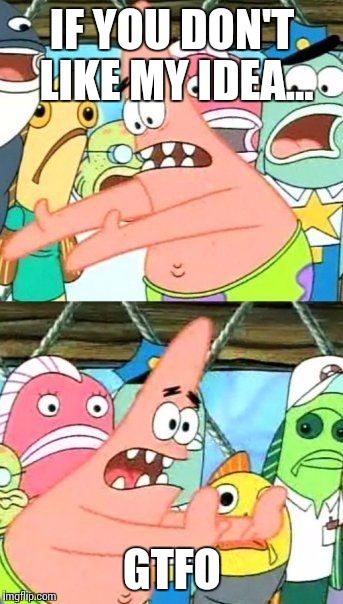 Put It Somewhere Else Patrick | IF YOU DON'T LIKE MY IDEA... GTFO | image tagged in memes,put it somewhere else patrick | made w/ Imgflip meme maker