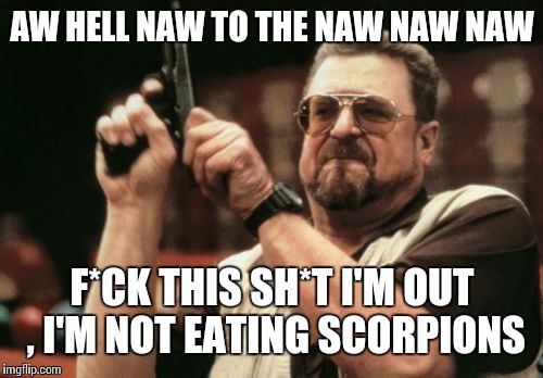 Am I The Only One Around Here Meme | AW HELL NAW TO THE NAW NAW NAW F*CK THIS SH*T I'M OUT , I'M NOT EATING SCORPIONS | image tagged in memes,am i the only one around here | made w/ Imgflip meme maker