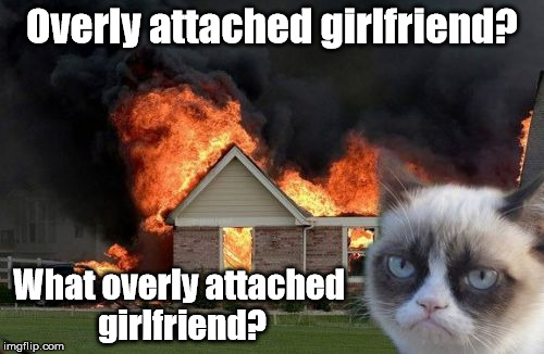 Burn Kitty | Overly attached girlfriend? What overly attached girlfriend? | image tagged in memes,burn kitty | made w/ Imgflip meme maker