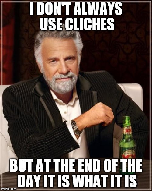 The Most Interesting Man In The World Meme | I DON'T ALWAYS USE CLICHES BUT AT THE END OF THE DAY IT IS WHAT IT IS | image tagged in memes,the most interesting man in the world | made w/ Imgflip meme maker