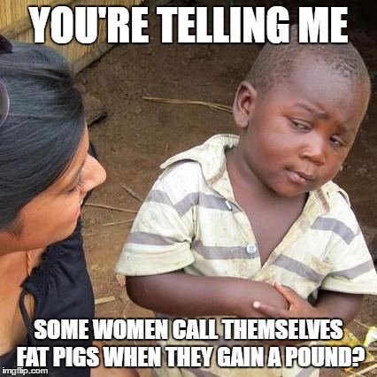 Third World Skeptical Kid Meme | YOU'RE TELLING ME; SOME WOMEN CALL THEMSELVES FAT PIGS WHEN THEY GAIN A POUND? | image tagged in memes,third world skeptical kid | made w/ Imgflip meme maker
