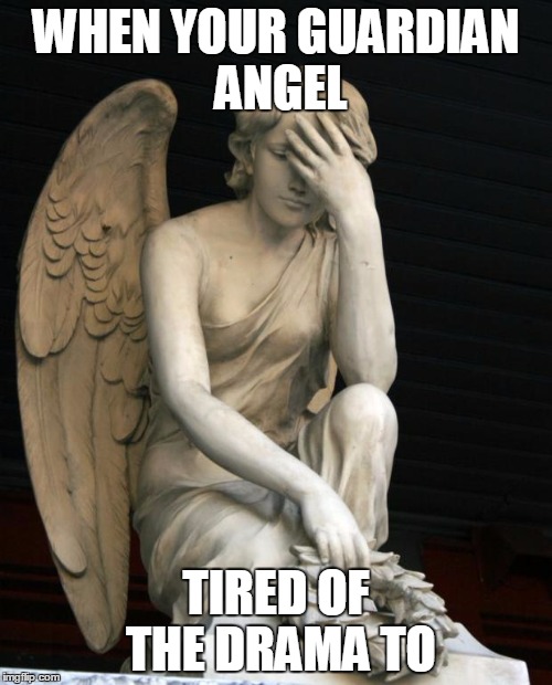 angel facepalm | WHEN YOUR GUARDIAN ANGEL; TIRED OF THE DRAMA TO | image tagged in angel facepalm | made w/ Imgflip meme maker