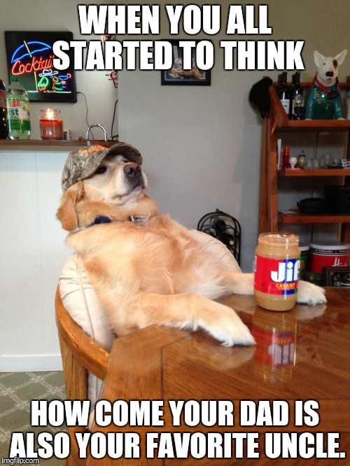 redneck dog | WHEN YOU ALL STARTED TO THINK; HOW COME YOUR DAD IS ALSO YOUR FAVORITE UNCLE. | image tagged in redneck dog | made w/ Imgflip meme maker