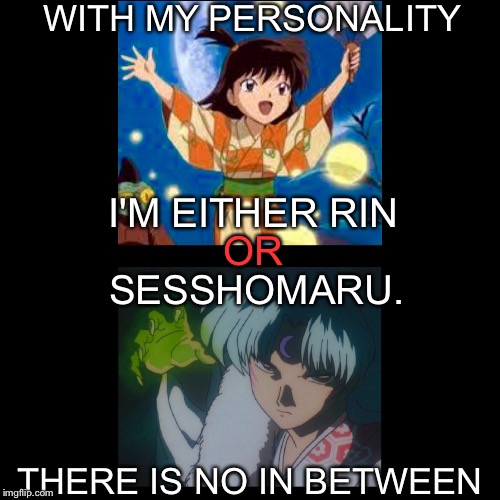 Me. On a daily basis. |  WITH MY PERSONALITY; I'M EITHER RIN; SESSHOMARU. OR; THERE IS NO IN BETWEEN | image tagged in funny,how i feel,inuyasha,memes | made w/ Imgflip meme maker