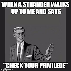 CHECK YOUR DAMN PRIVILEGE  | WHEN A STRANGER WALKS UP TO ME AND SAYS; "CHECK YOUR PRIVILEGE" | image tagged in memes,kill yourself guy,feminism,check your privilege | made w/ Imgflip meme maker