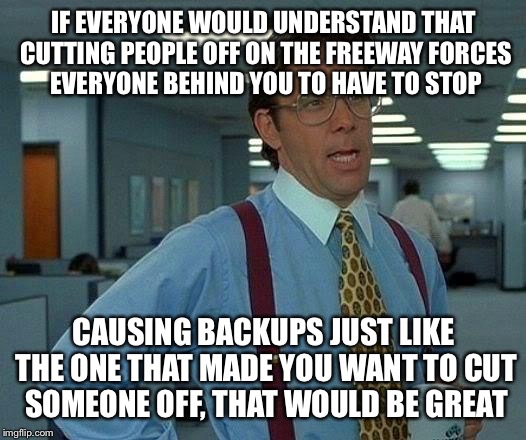 That Would Be Great Meme | IF EVERYONE WOULD UNDERSTAND THAT CUTTING PEOPLE OFF ON THE FREEWAY FORCES EVERYONE BEHIND YOU TO HAVE TO STOP; CAUSING BACKUPS JUST LIKE THE ONE THAT MADE YOU WANT TO CUT SOMEONE OFF, THAT WOULD BE GREAT | image tagged in memes,that would be great | made w/ Imgflip meme maker