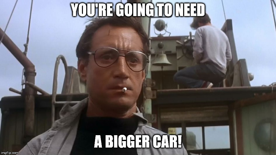 Going to need a bigger boat | YOU'RE GOING TO NEED; A BIGGER CAR! | image tagged in going to need a bigger boat | made w/ Imgflip meme maker