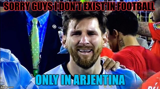 Messi Crying | SORRY GUYS I DON'T EXIST IN FOOTBALL; ONLY IN ARJENTINA | image tagged in messi crying | made w/ Imgflip meme maker