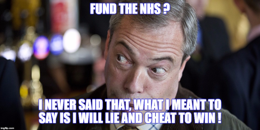 Farrage lies | FUND THE NHS ? I NEVER SAID THAT, WHAT I MEANT TO SAY IS I WILL LIE AND CHEAT TO WIN ! | image tagged in farrage | made w/ Imgflip meme maker