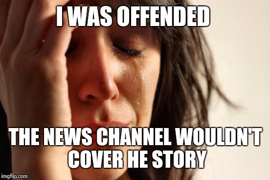 First World Problems Meme | I WAS OFFENDED THE NEWS CHANNEL WOULDN'T COVER HE STORY | image tagged in memes,first world problems | made w/ Imgflip meme maker