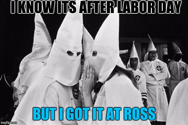 kkk whispering | I KNOW ITS AFTER LABOR DAY; BUT I GOT IT AT ROSS | image tagged in kkk whispering | made w/ Imgflip meme maker