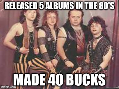 Rock on??? | RELEASED 5 ALBUMS IN THE 80'S; MADE 40 BUCKS | image tagged in memes,funny | made w/ Imgflip meme maker