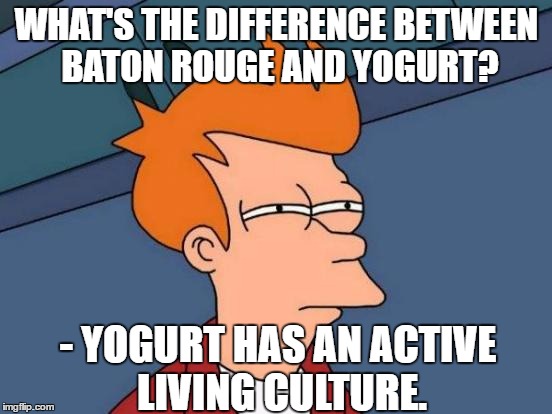 Futurama Fry Meme | WHAT'S THE DIFFERENCE BETWEEN BATON ROUGE AND YOGURT? - YOGURT HAS AN ACTIVE LIVING CULTURE. | image tagged in memes,futurama fry | made w/ Imgflip meme maker