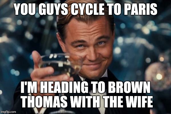 Leonardo Dicaprio Cheers Meme | YOU GUYS CYCLE TO PARIS; I'M HEADING TO BROWN THOMAS WITH THE WIFE | image tagged in memes,leonardo dicaprio cheers | made w/ Imgflip meme maker