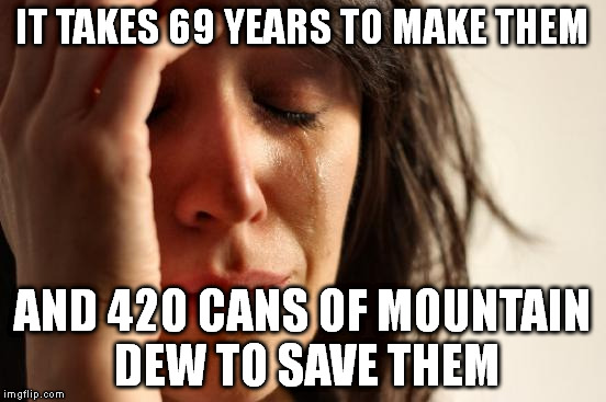 First World Problems Meme | IT TAKES 69 YEARS TO MAKE THEM AND 420 CANS OF MOUNTAIN DEW TO SAVE THEM | image tagged in memes,first world problems | made w/ Imgflip meme maker