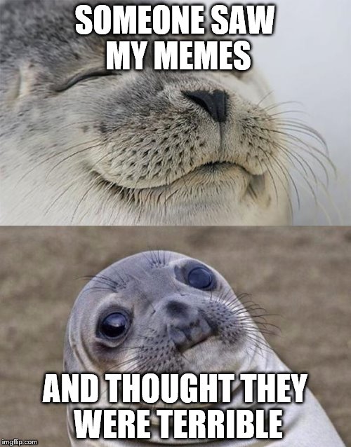 SOMEONE SAW MY MEMES AND THOUGHT THEY WERE TERRIBLE | made w/ Imgflip meme maker