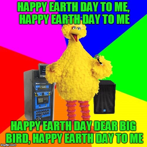 HAPPY EARTH DAY TO ME, HAPPY EARTH DAY TO ME HAPPY EARTH DAY DEAR BIG BIRD, HAPPY EARTH DAY TO ME | made w/ Imgflip meme maker