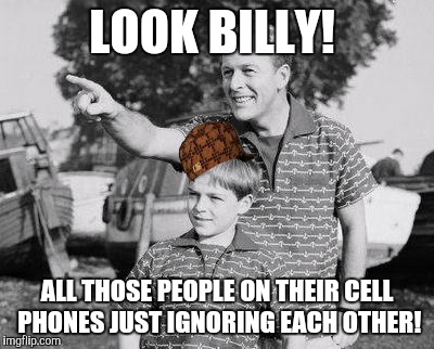 LOOK BILLY! ALL THOSE PEOPLE ON THEIR CELL PHONES JUST IGNORING EACH OTHER! | made w/ Imgflip meme maker