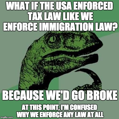 We're NOT a nation of immigrants. We're a nation of citizens with the right to enforce our borders. | WHAT IF THE USA ENFORCED TAX LAW LIKE WE ENFORCE IMMIGRATION LAW? BECAUSE WE'D GO BROKE; AT THIS POINT, I'M CONFUSED WHY WE ENFORCE ANY LAW AT ALL | image tagged in memes,philosoraptor,politics,secure the border | made w/ Imgflip meme maker
