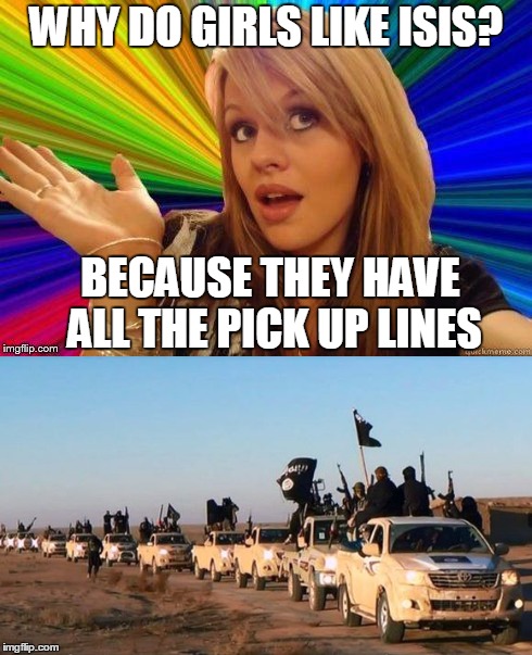 WHY DO GIRLS LIKE ISIS? BECAUSE THEY HAVE ALL THE PICK UP LINES | made w/ Imgflip meme maker