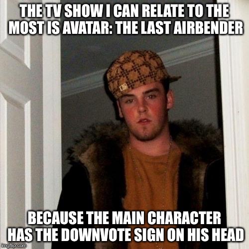 Scumbag Steve Meme | THE TV SHOW I CAN RELATE TO THE MOST IS AVATAR: THE LAST AIRBENDER; BECAUSE THE MAIN CHARACTER HAS THE DOWNVOTE SIGN ON HIS HEAD | image tagged in memes,scumbag steve | made w/ Imgflip meme maker