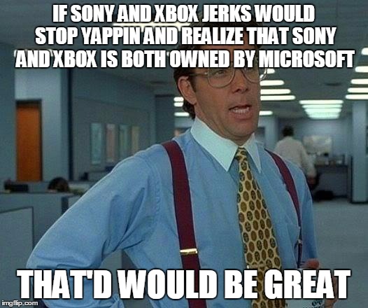 That Would Be Great | IF SONY AND XBOX JERKS WOULD STOP YAPPIN AND REALIZE THAT SONY AND XBOX IS BOTH OWNED BY MICROSOFT; THAT'D WOULD BE GREAT | image tagged in memes,that would be great | made w/ Imgflip meme maker