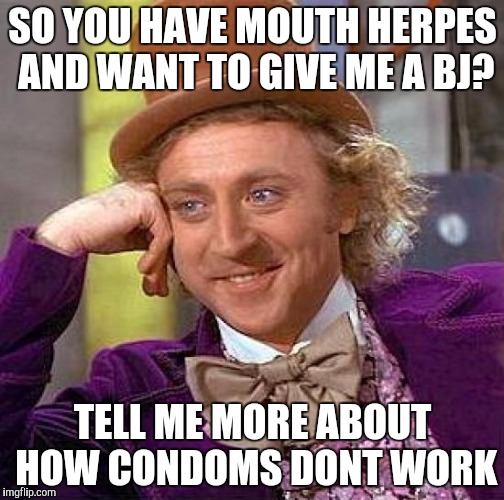 Creepy Condescending Wonka Meme | SO YOU HAVE MOUTH HERPES AND WANT TO GIVE ME A BJ? TELL ME MORE ABOUT HOW CONDOMS DONT WORK | image tagged in memes,creepy condescending wonka | made w/ Imgflip meme maker