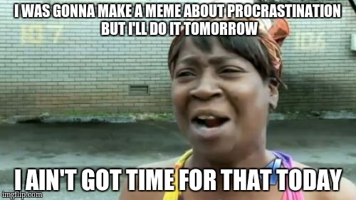 Ain't Nobody Got Time For That Meme | I WAS GONNA MAKE A MEME ABOUT PROCRASTINATION BUT I'LL DO IT TOMORROW; I AIN'T GOT TIME FOR THAT TODAY | image tagged in memes,aint nobody got time for that | made w/ Imgflip meme maker